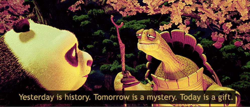 A quote from Kung Fu Panda: "Yesterday is history. Tomorrow is a mystery. Today is a gift"